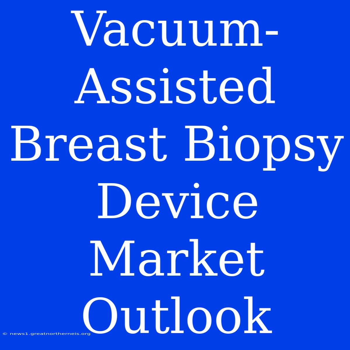 Vacuum-Assisted Breast Biopsy Device Market Outlook