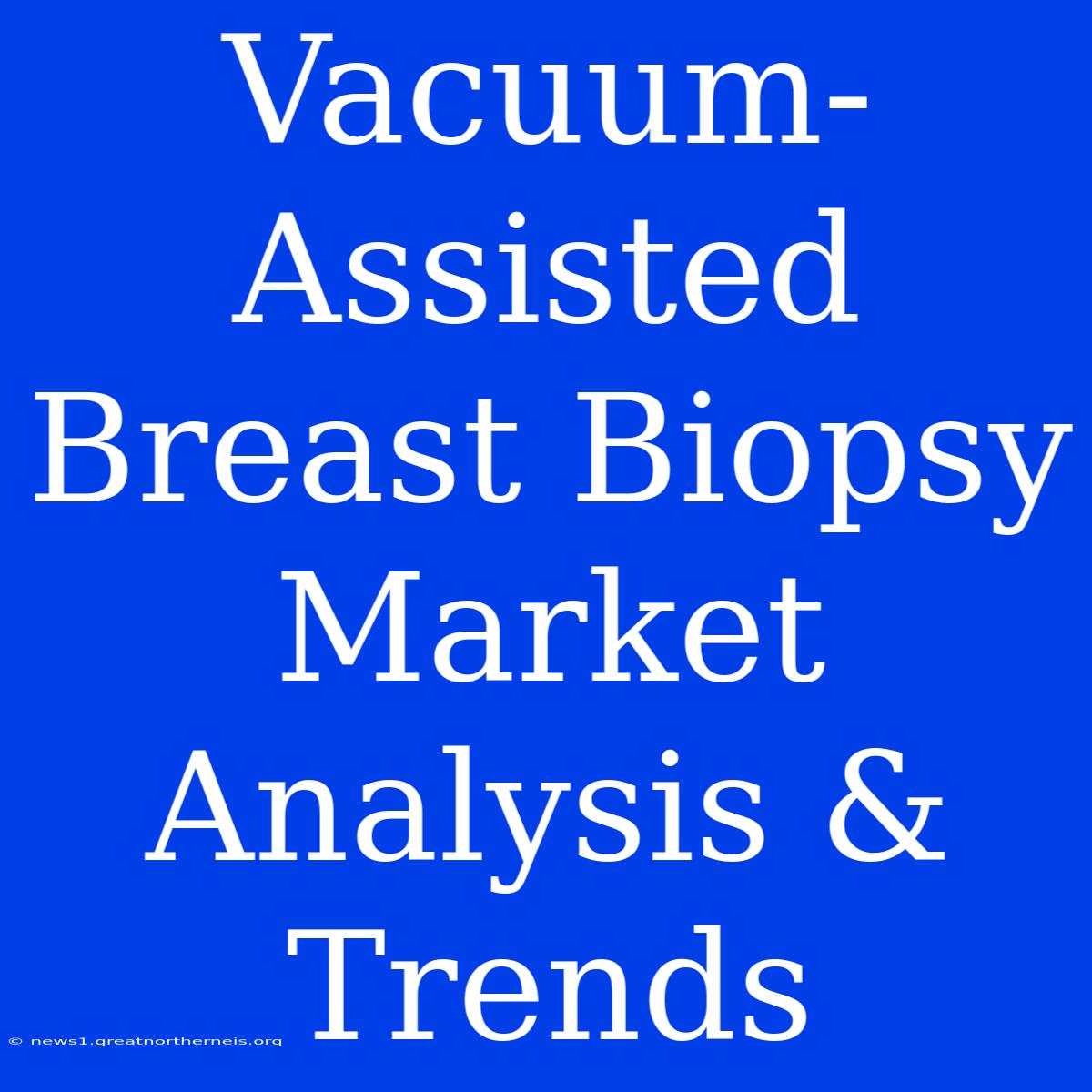 Vacuum-Assisted Breast Biopsy Market Analysis & Trends