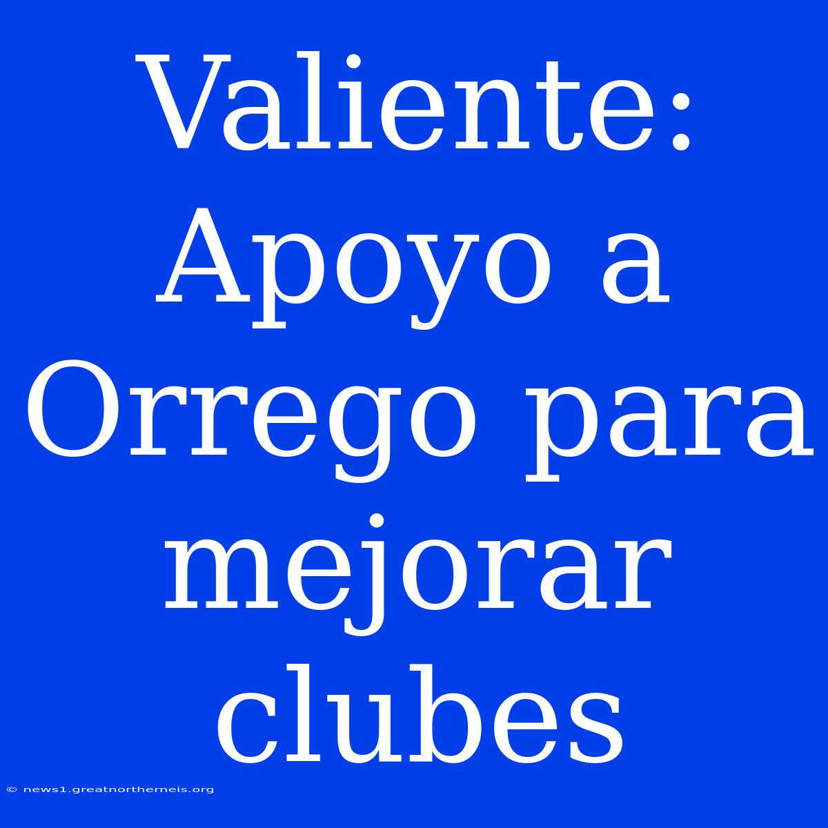 Valiente: Apoyo A Orrego Para Mejorar Clubes