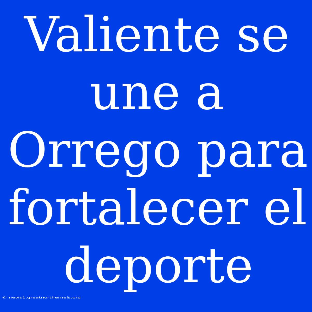 Valiente Se Une A Orrego Para Fortalecer El Deporte