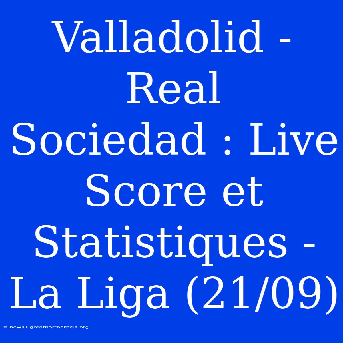 Valladolid - Real Sociedad : Live Score Et Statistiques - La Liga (21/09)