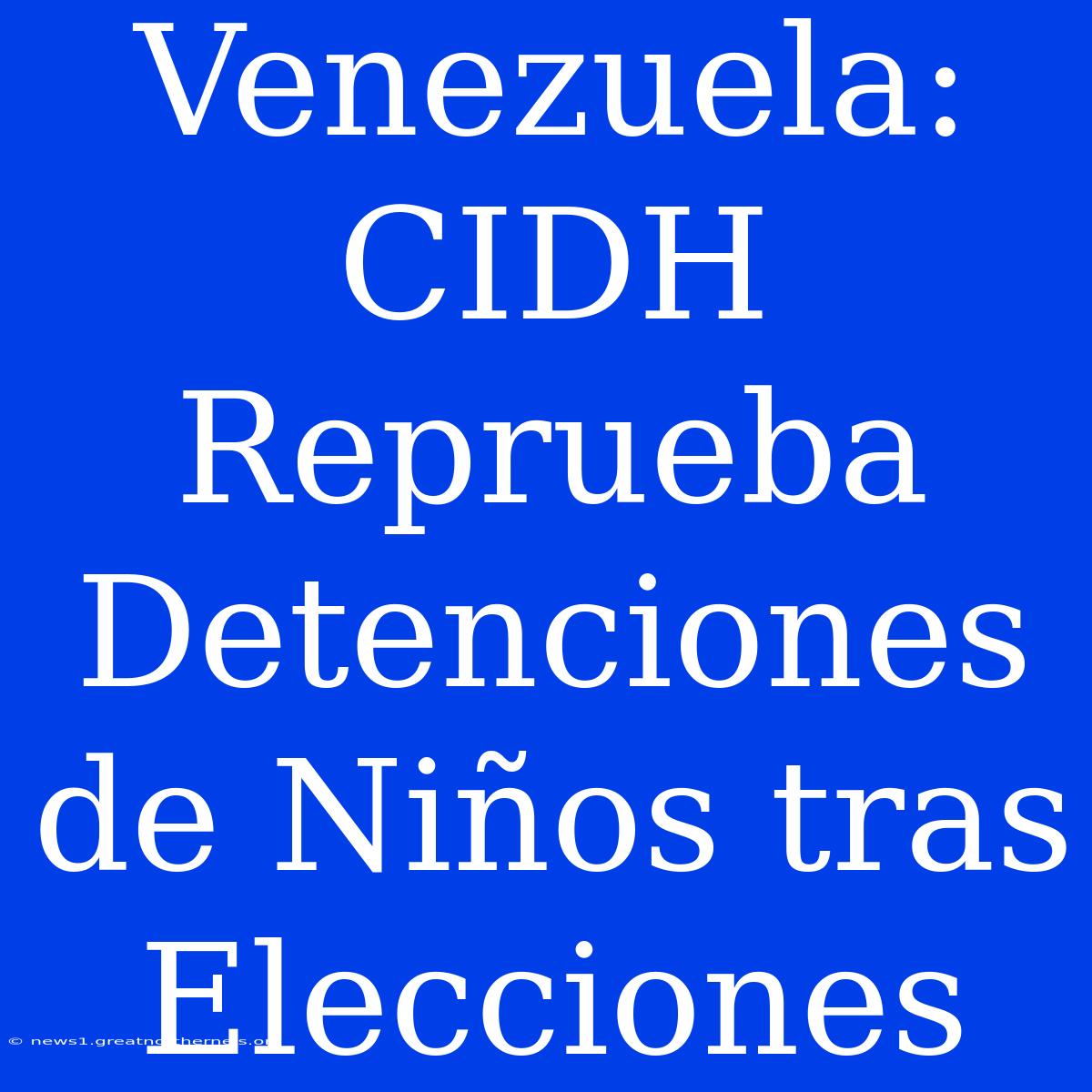 Venezuela: CIDH Reprueba Detenciones De Niños Tras Elecciones