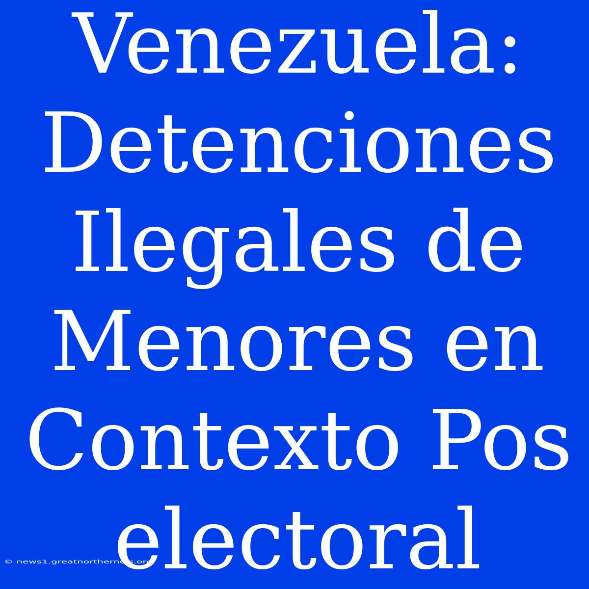 Venezuela: Detenciones Ilegales De Menores En Contexto Pos Electoral