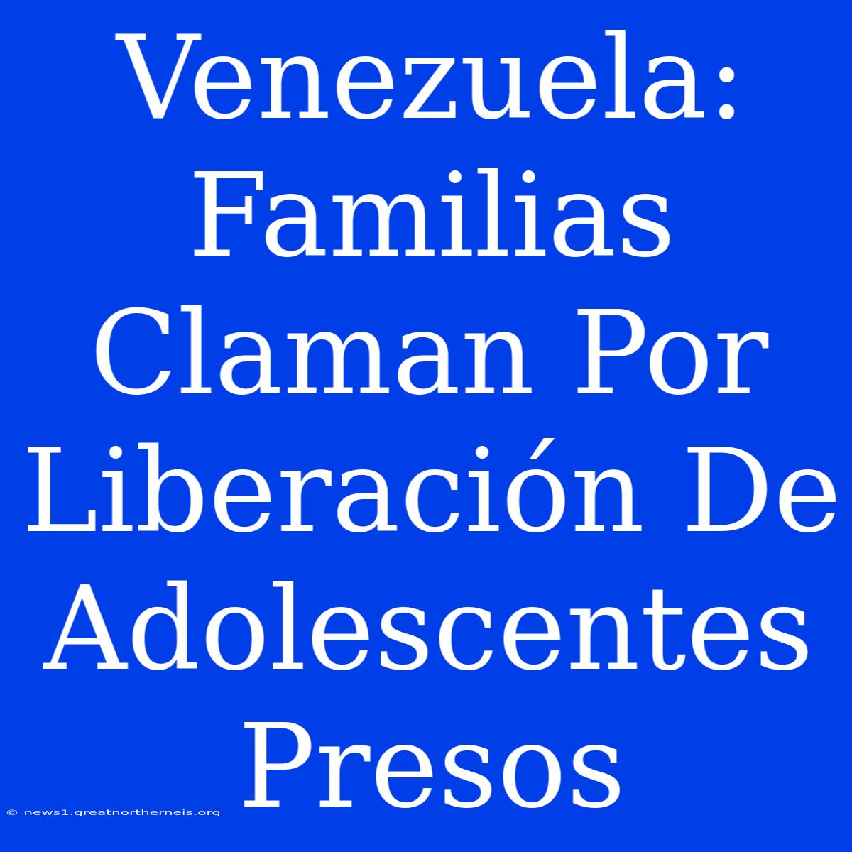 Venezuela: Familias Claman Por Liberación De Adolescentes Presos