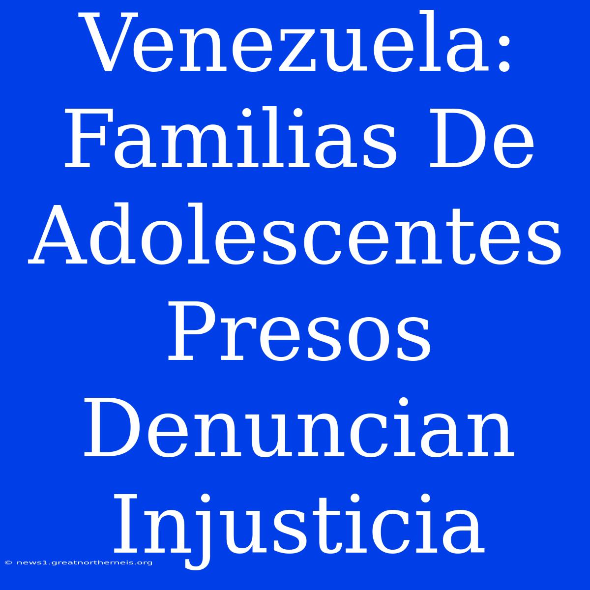 Venezuela: Familias De Adolescentes Presos Denuncian Injusticia