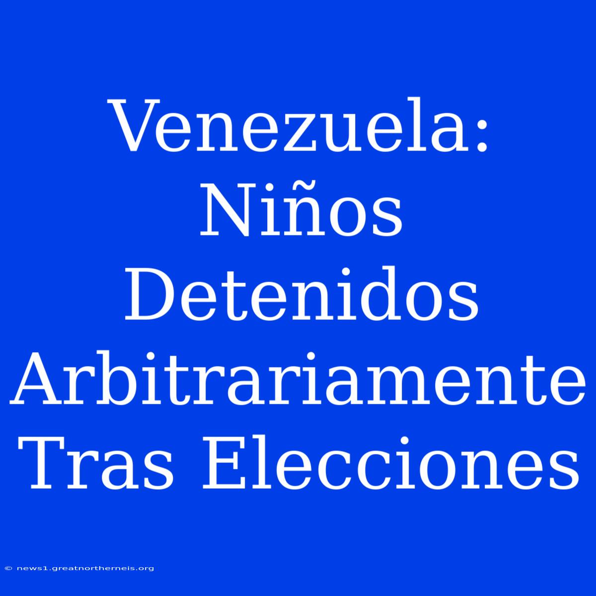 Venezuela: Niños Detenidos Arbitrariamente Tras Elecciones