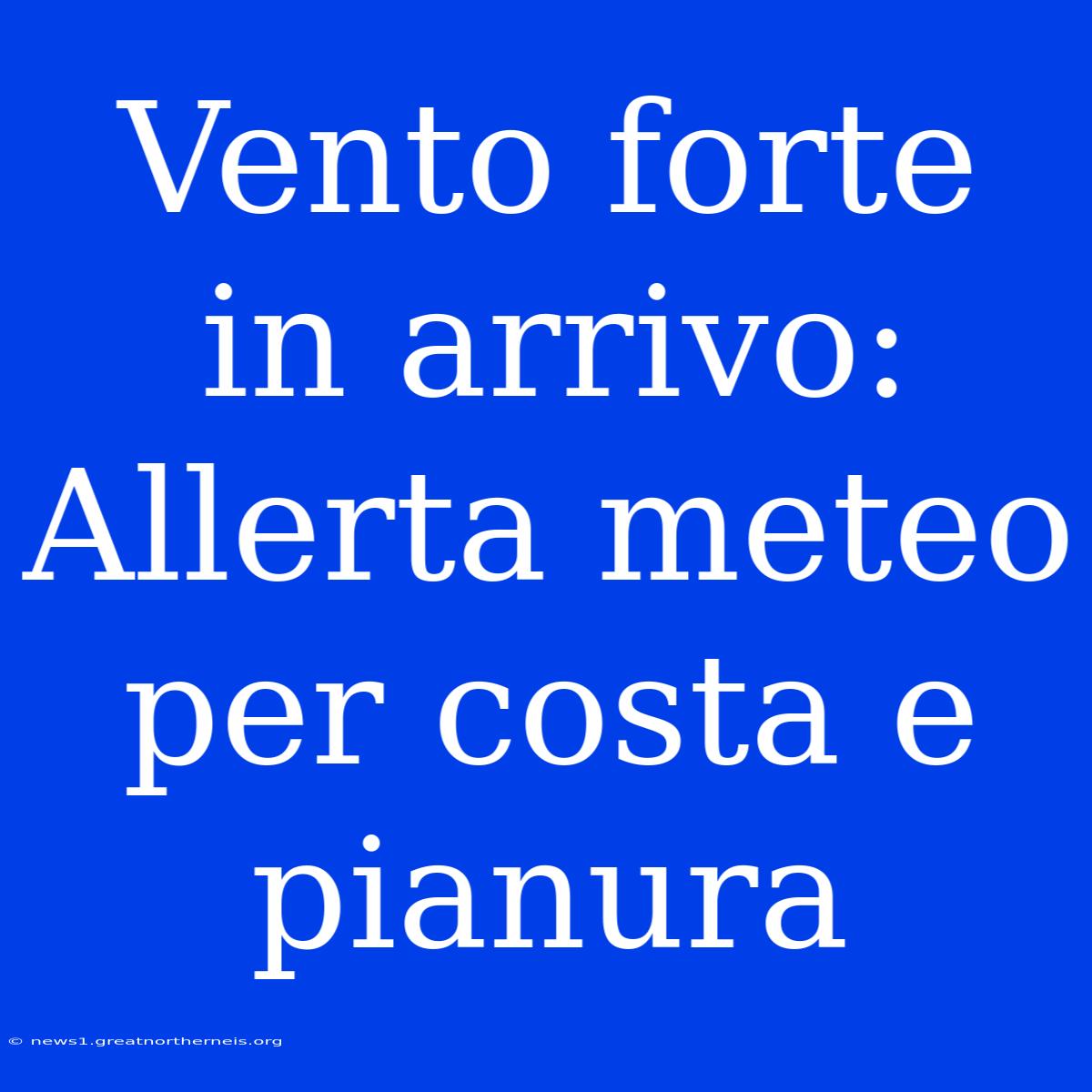 Vento Forte In Arrivo: Allerta Meteo Per Costa E Pianura