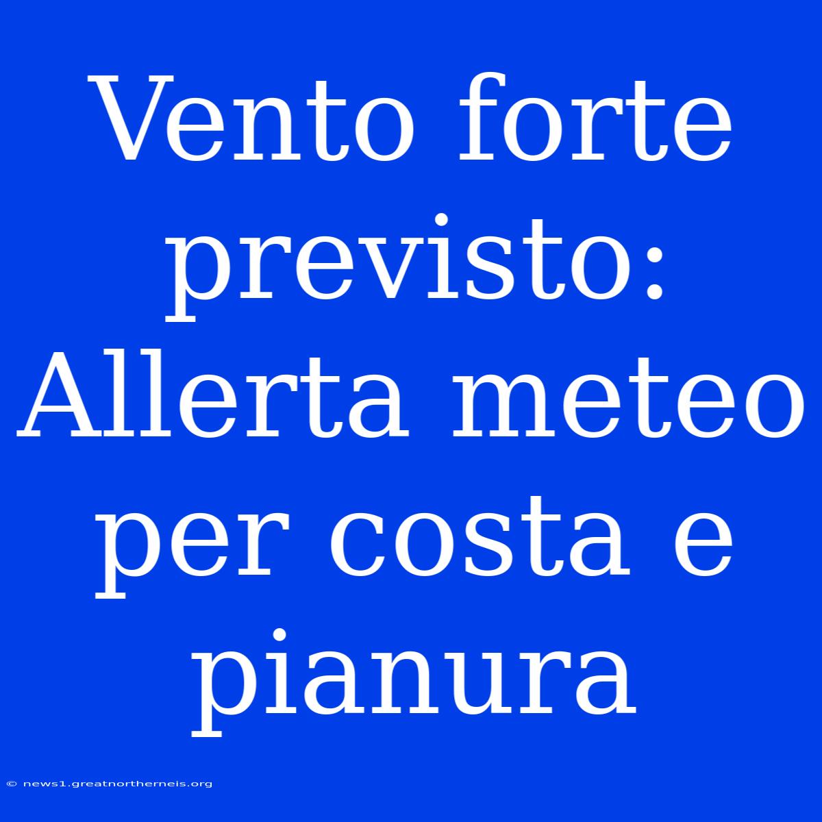 Vento Forte Previsto: Allerta Meteo Per Costa E Pianura