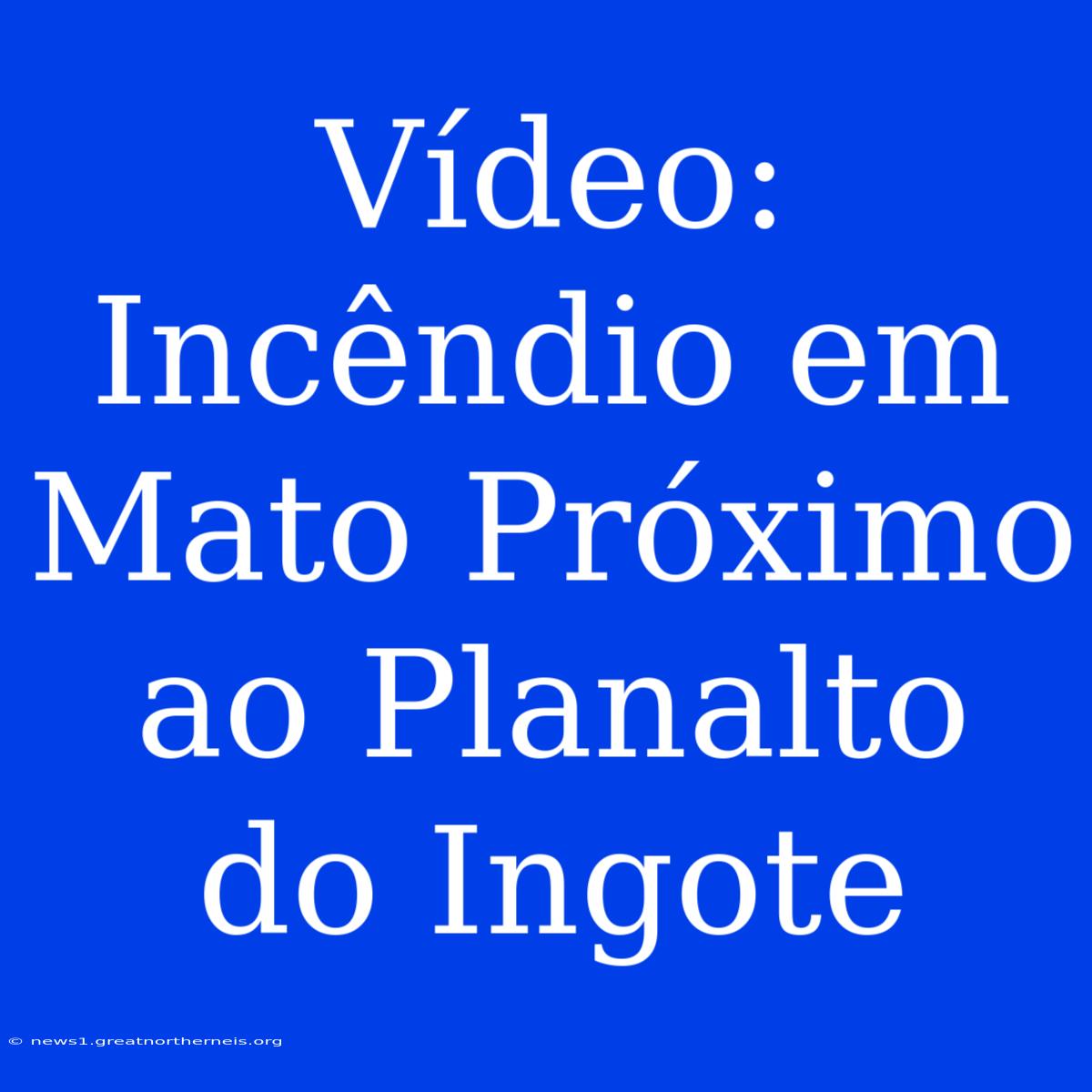 Vídeo: Incêndio Em Mato Próximo Ao Planalto Do Ingote