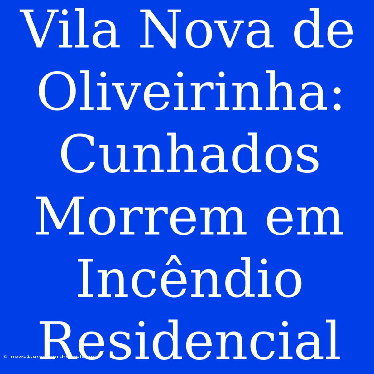 Vila Nova De Oliveirinha: Cunhados Morrem Em Incêndio Residencial