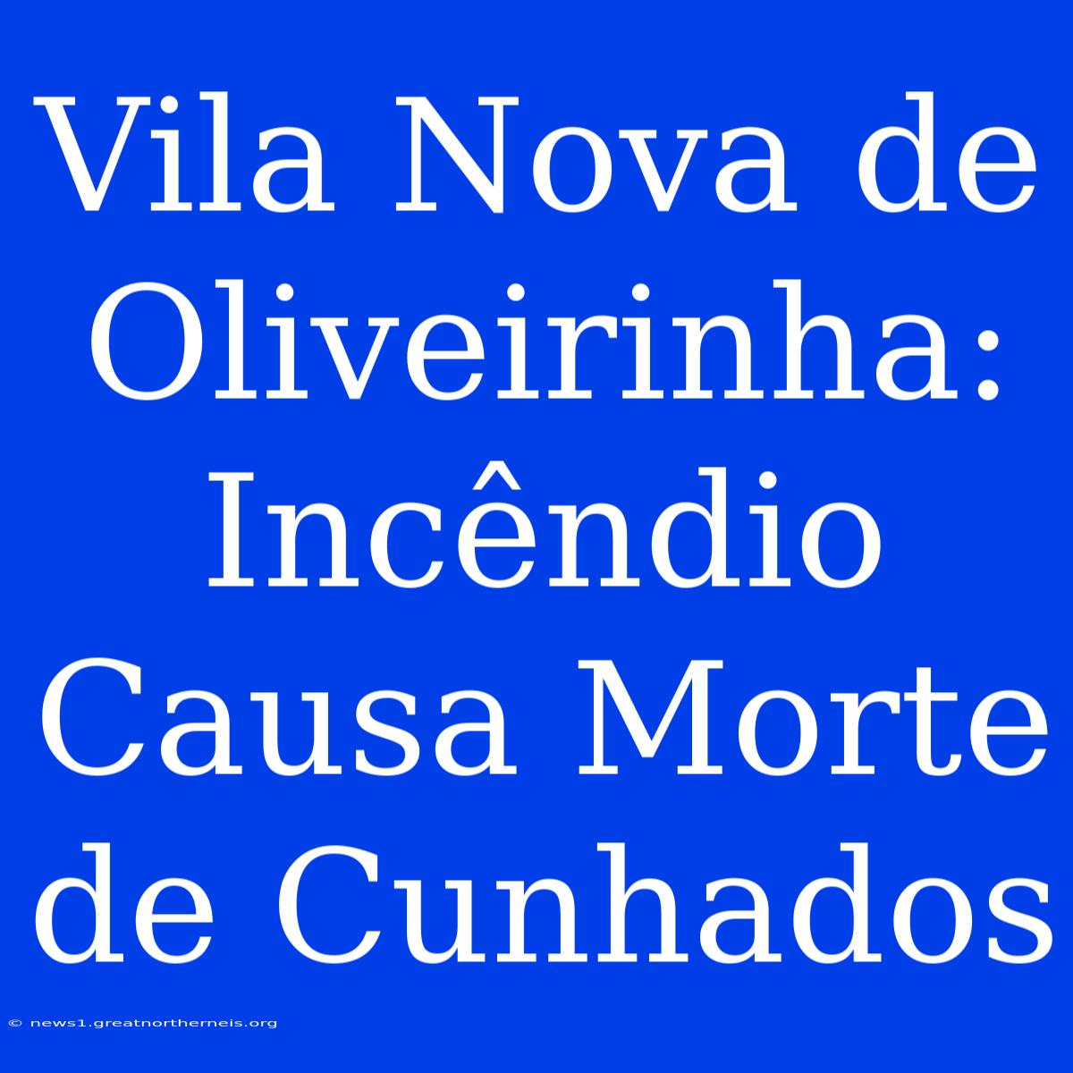 Vila Nova De Oliveirinha: Incêndio Causa Morte De Cunhados