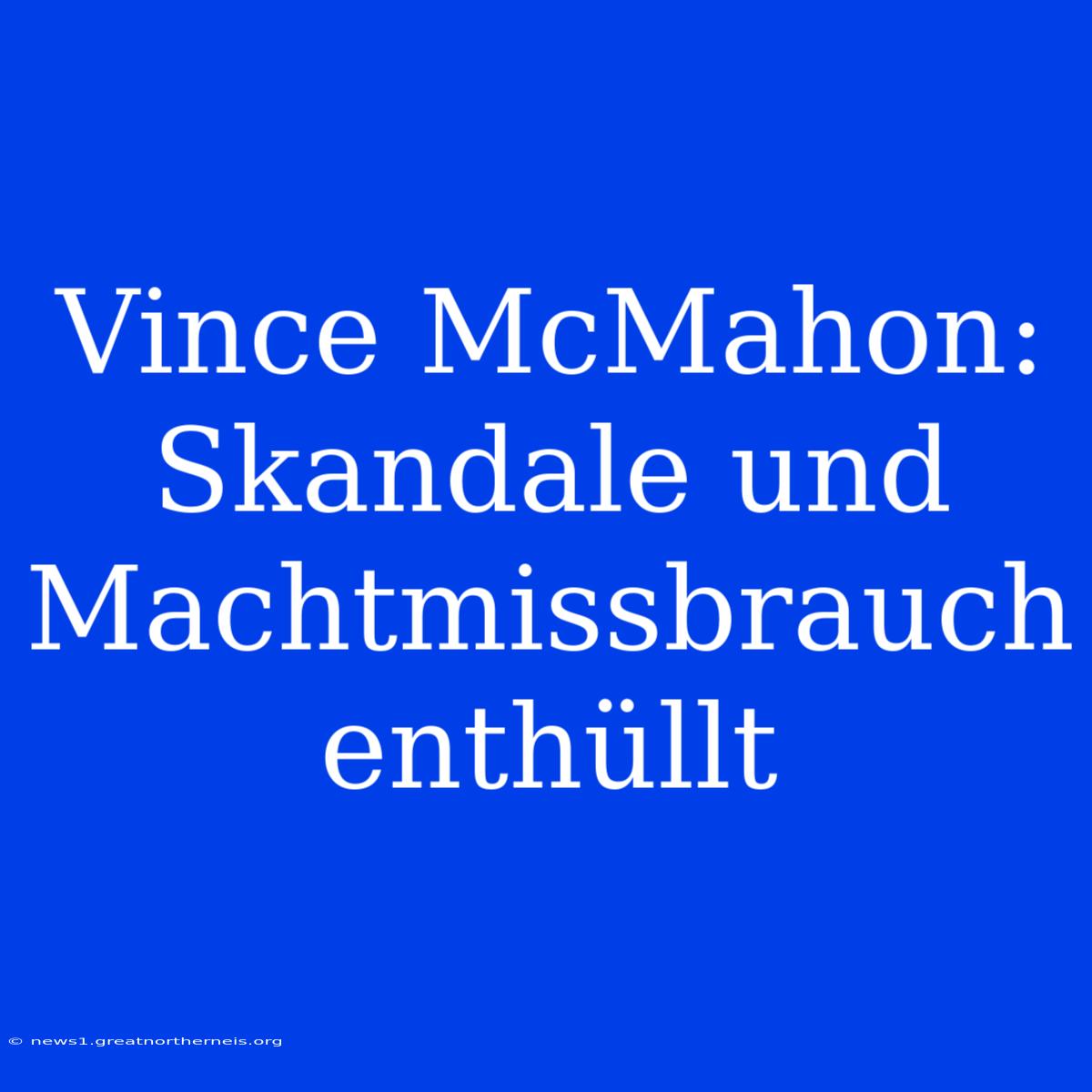 Vince McMahon: Skandale Und Machtmissbrauch Enthüllt