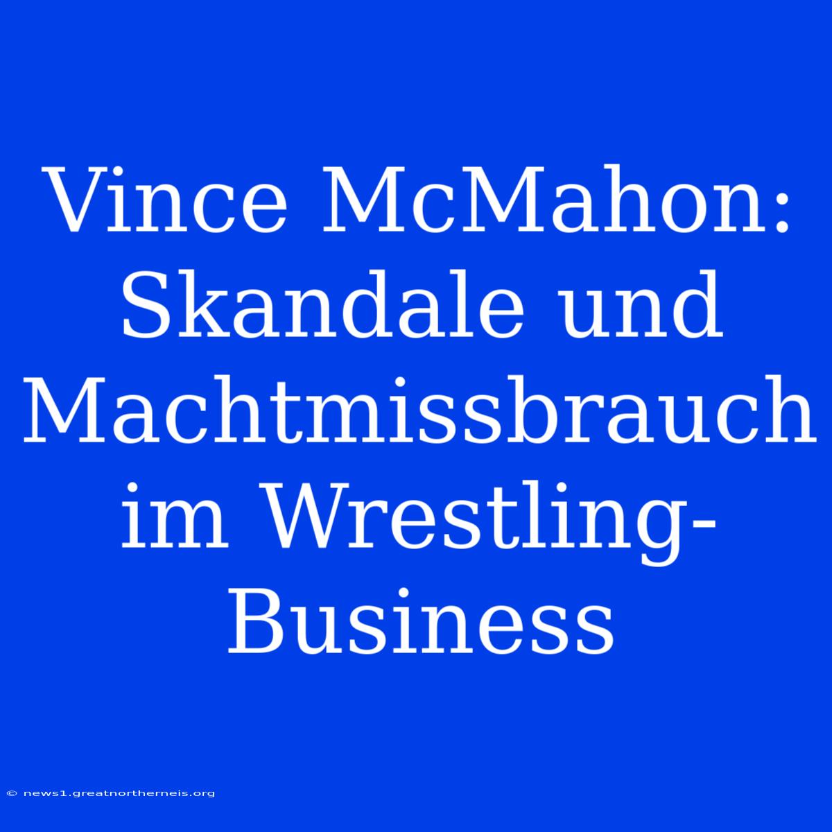 Vince McMahon: Skandale Und Machtmissbrauch Im Wrestling-Business