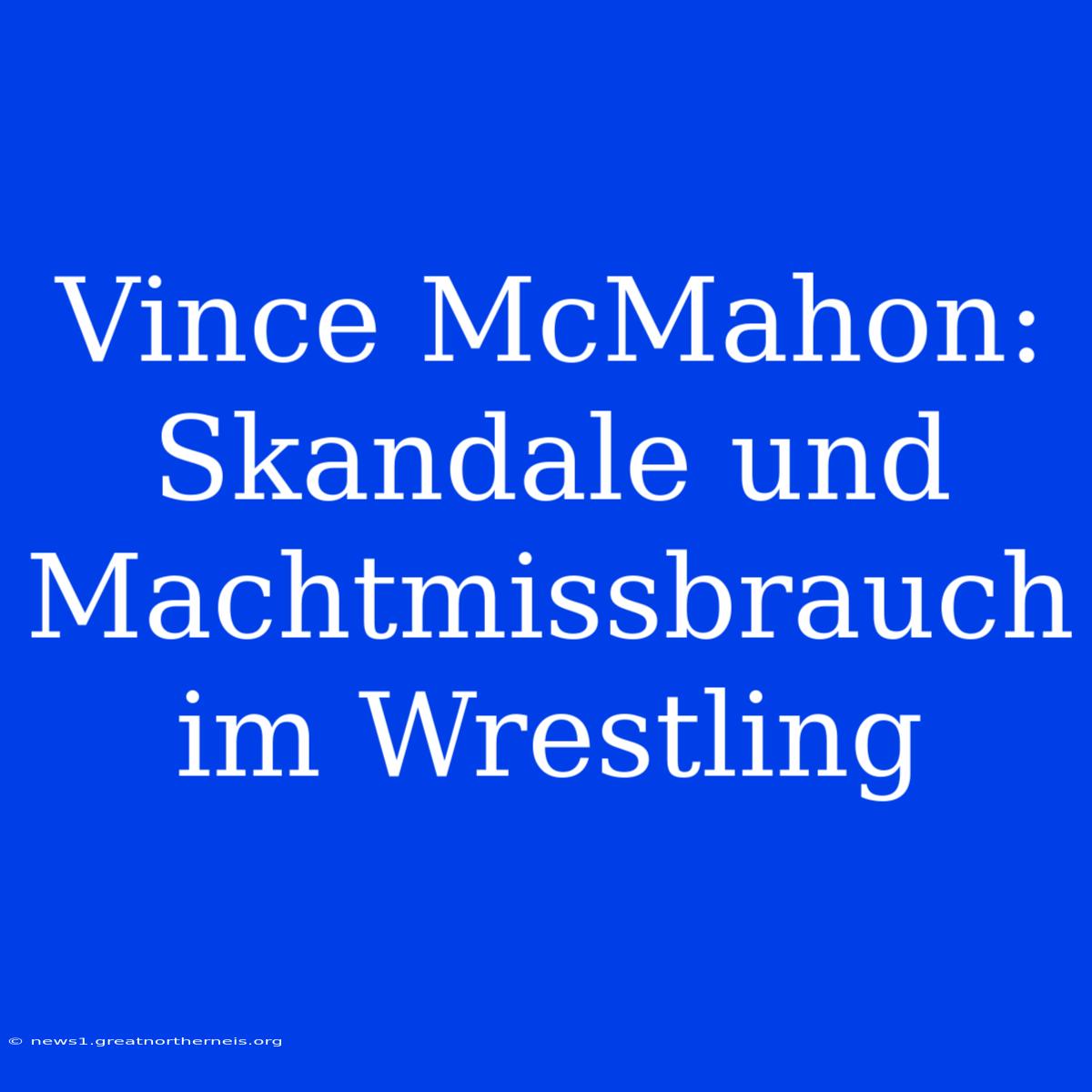 Vince McMahon: Skandale Und Machtmissbrauch Im Wrestling