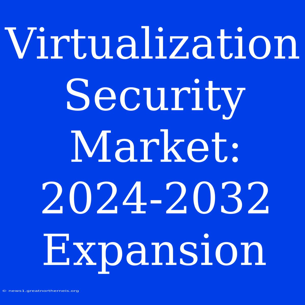 Virtualization Security Market: 2024-2032 Expansion