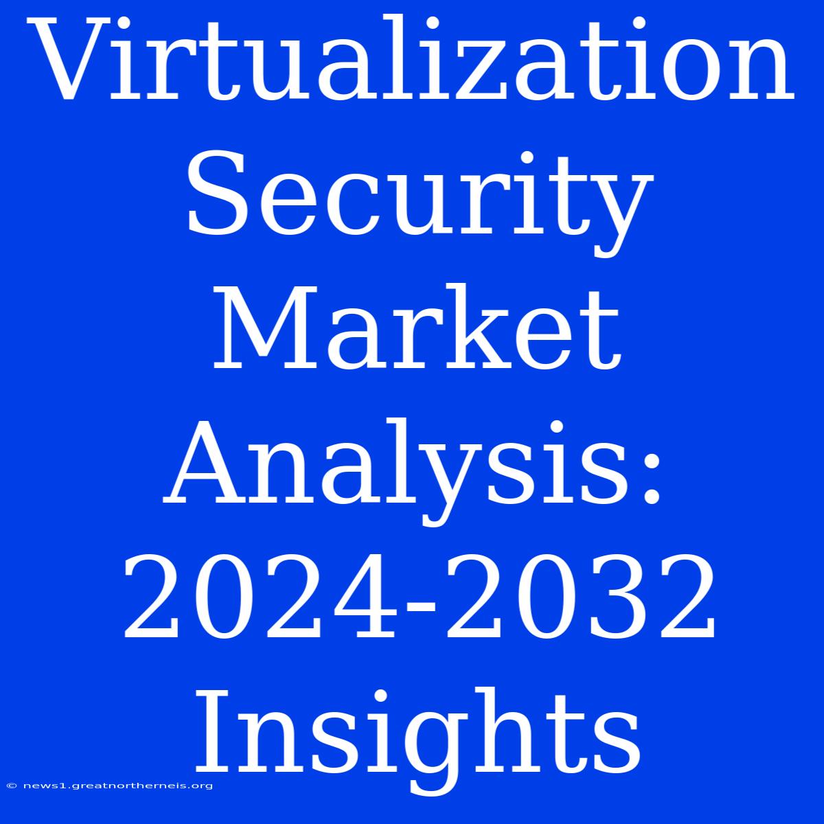 Virtualization Security Market Analysis: 2024-2032 Insights