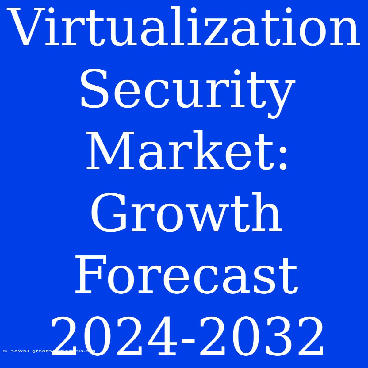 Virtualization Security Market: Growth Forecast 2024-2032