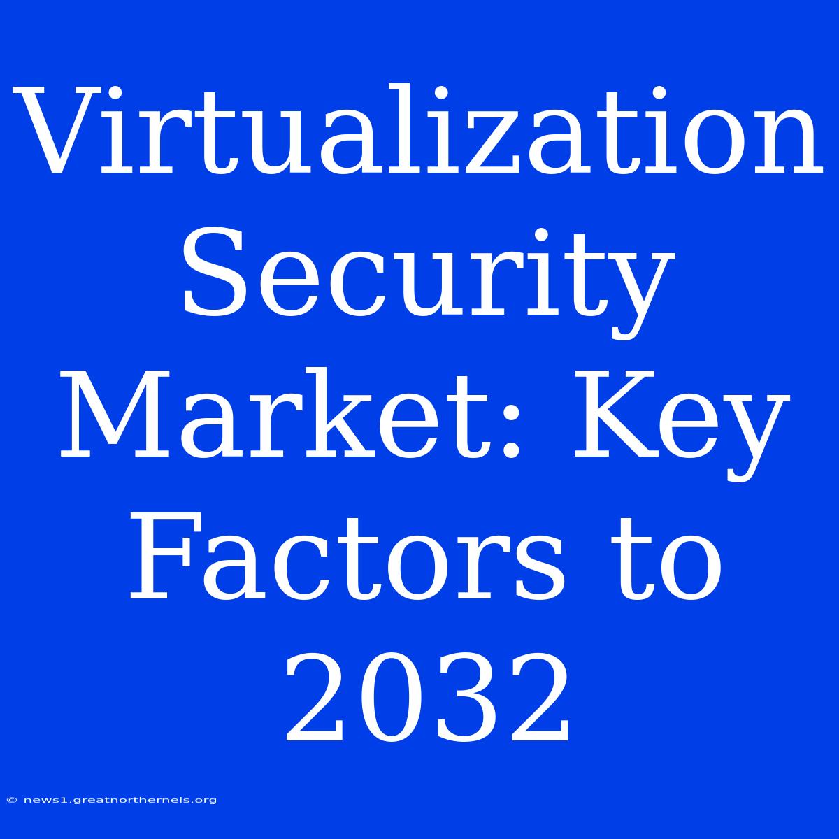 Virtualization Security Market: Key Factors To 2032