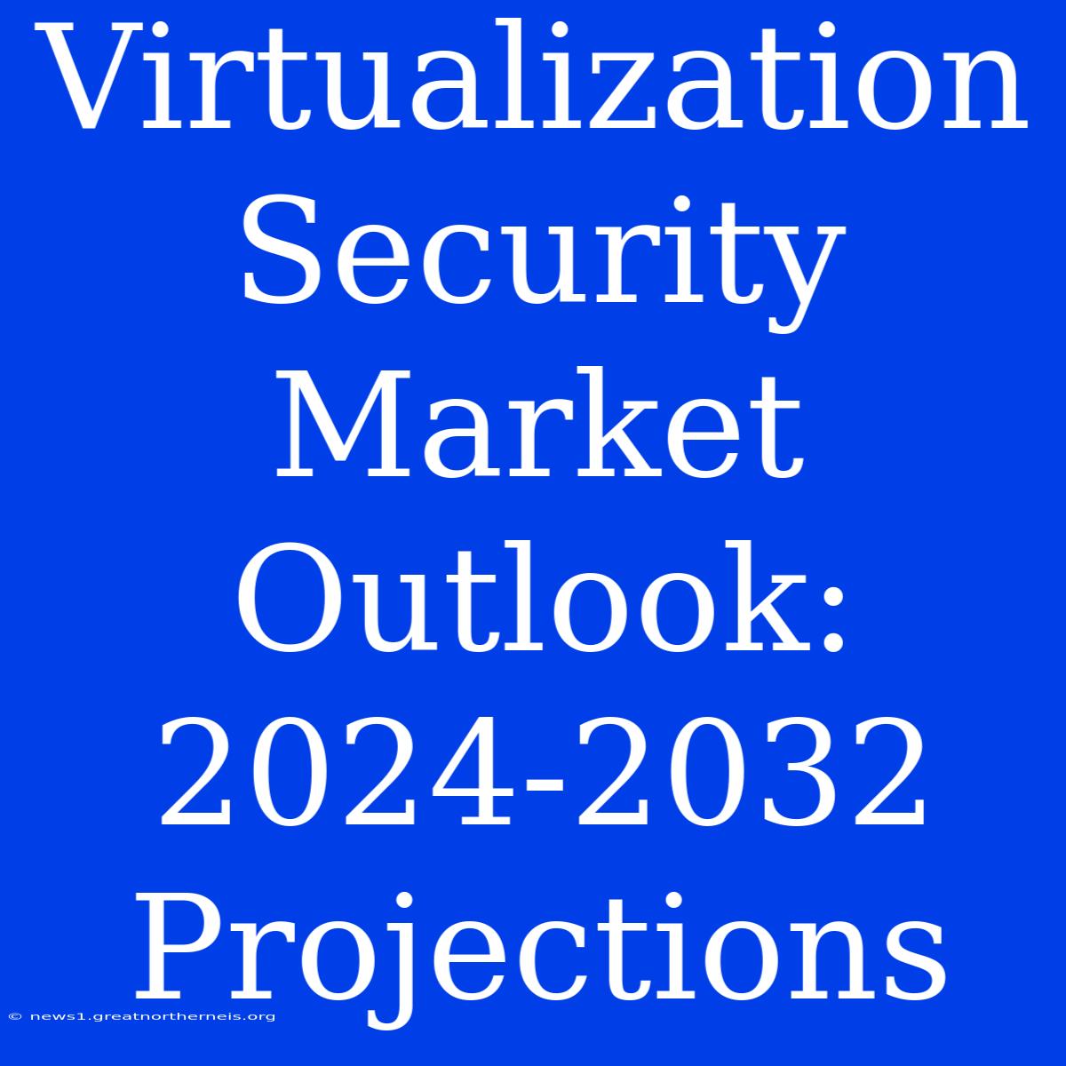 Virtualization Security Market Outlook: 2024-2032 Projections