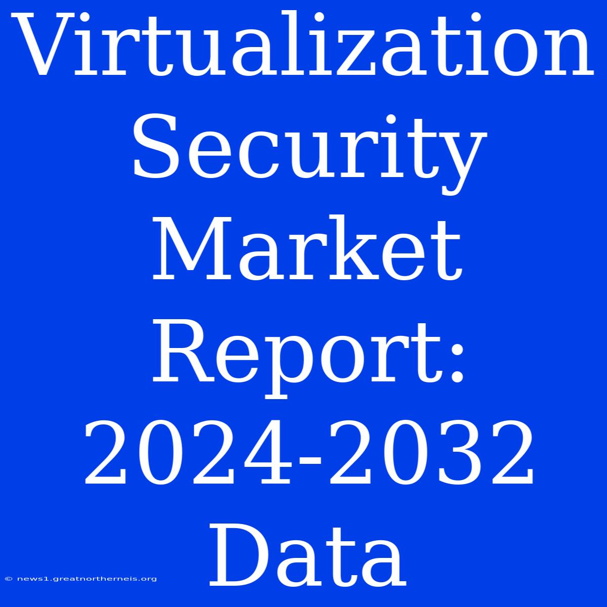 Virtualization Security Market Report: 2024-2032 Data