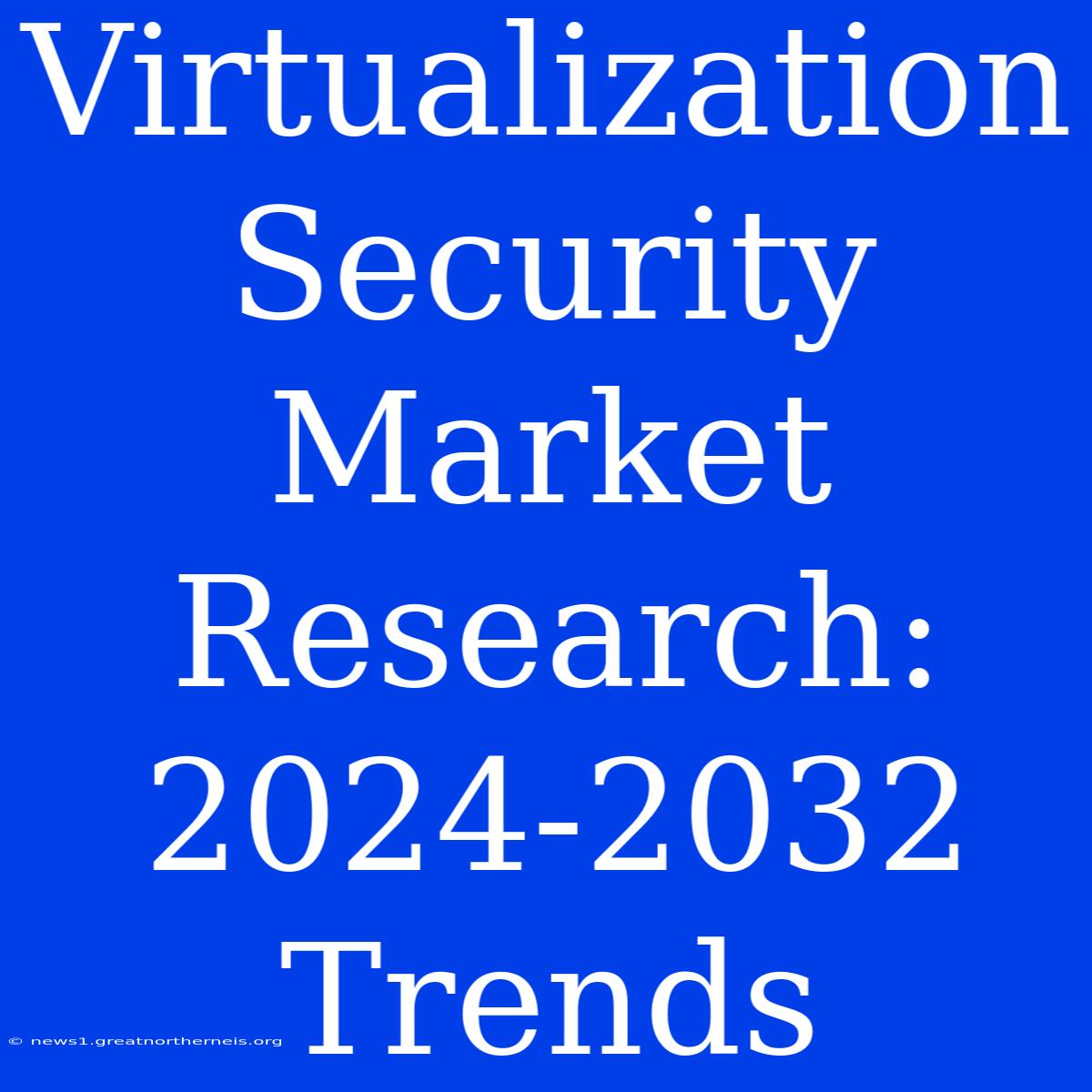 Virtualization Security Market Research: 2024-2032 Trends