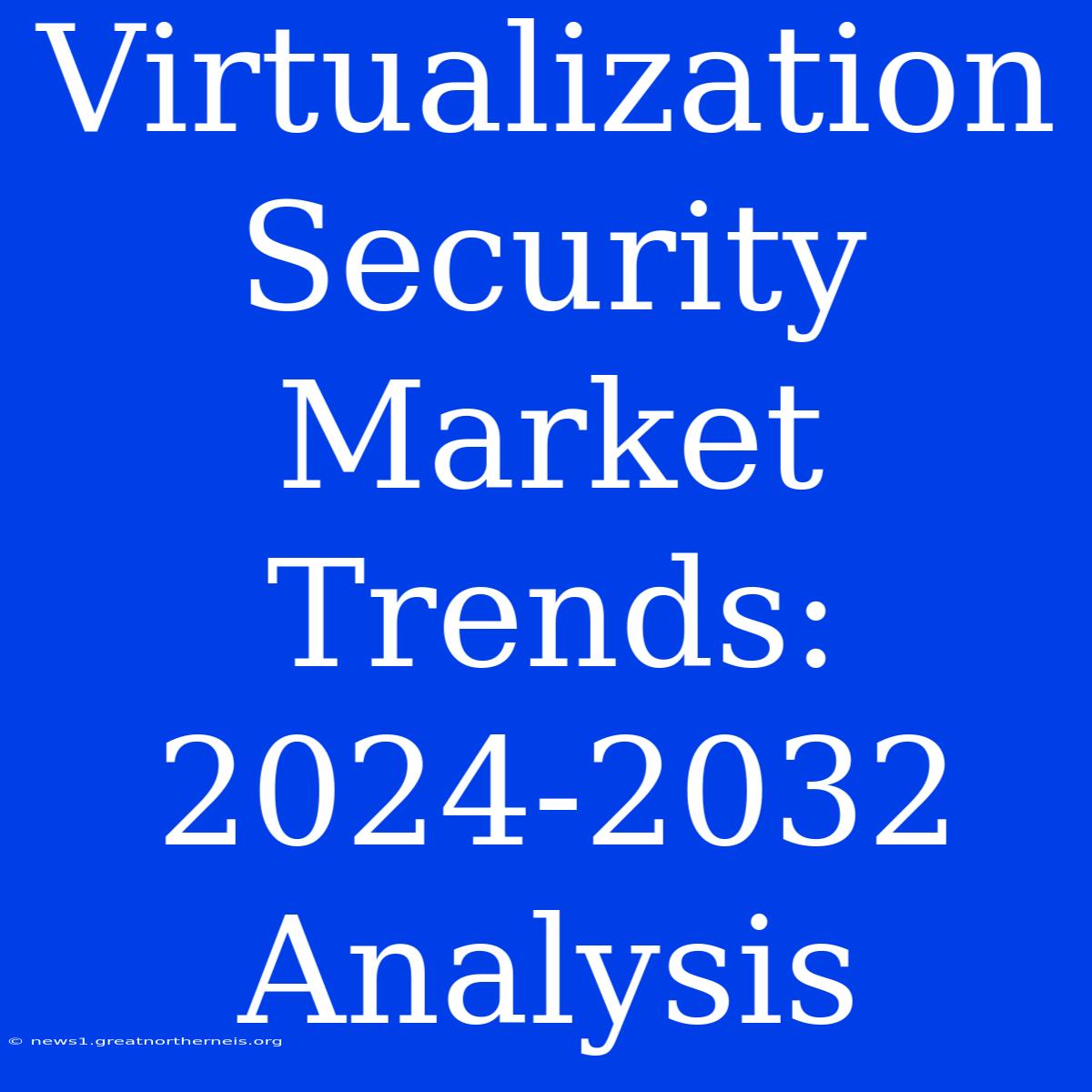 Virtualization Security Market Trends: 2024-2032 Analysis