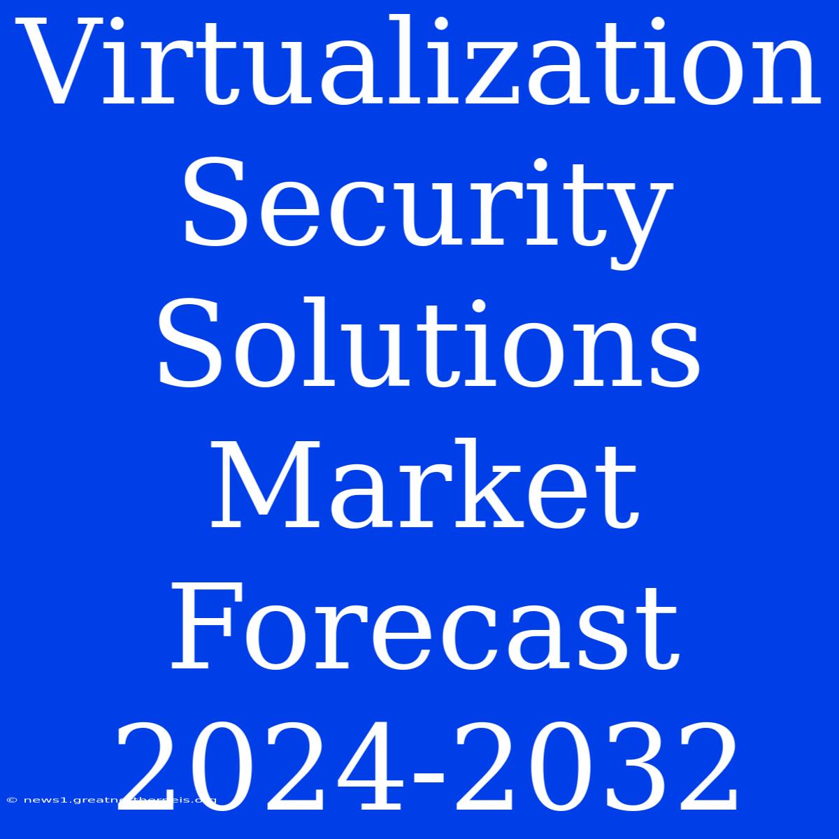 Virtualization Security Solutions Market Forecast 2024-2032