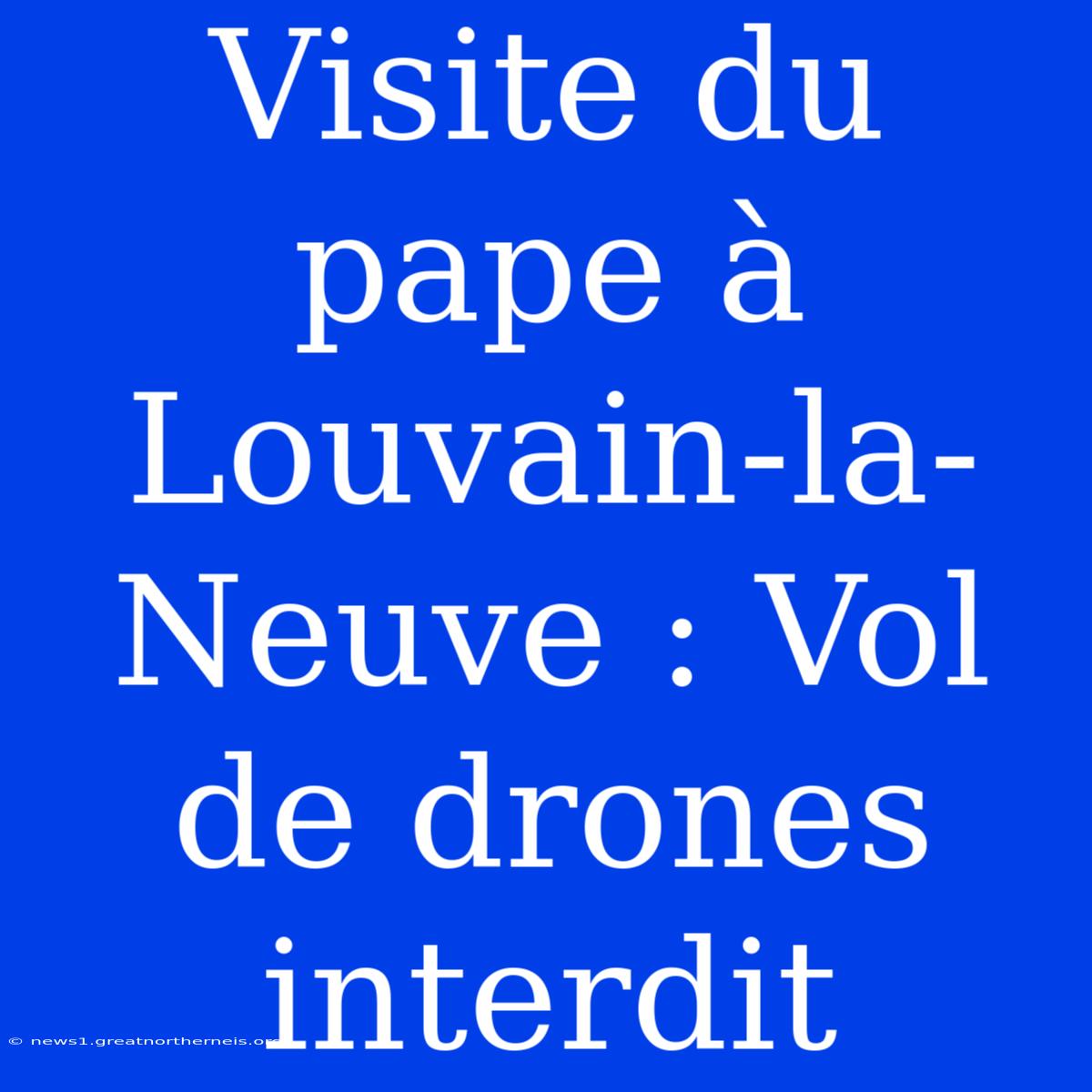 Visite Du Pape À Louvain-la-Neuve : Vol De Drones Interdit