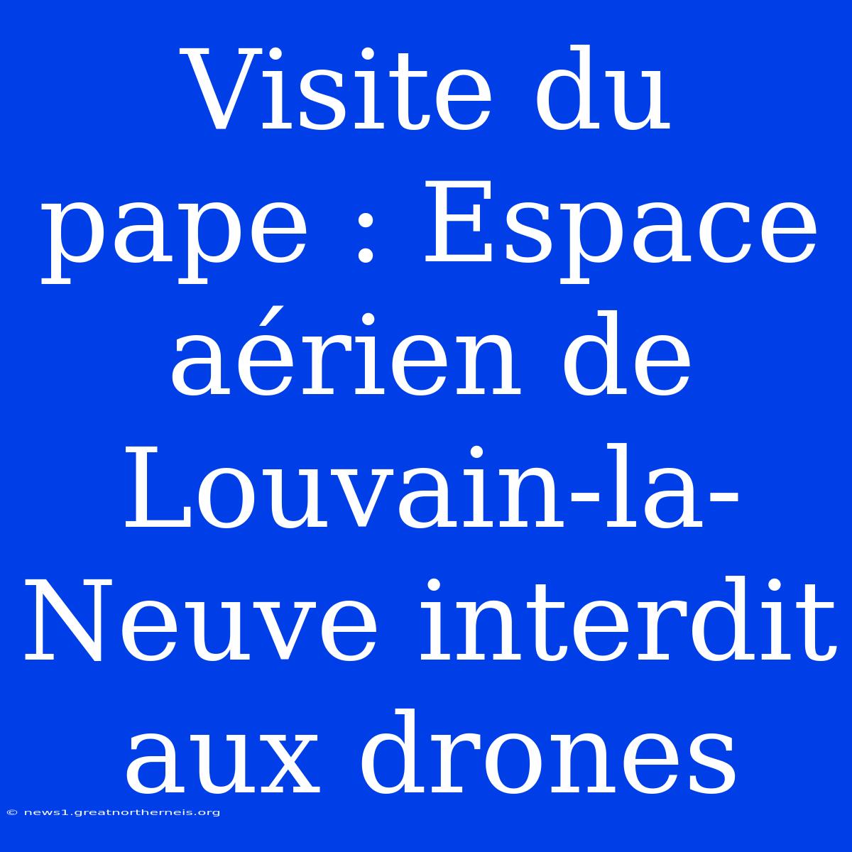 Visite Du Pape : Espace Aérien De Louvain-la-Neuve Interdit Aux Drones