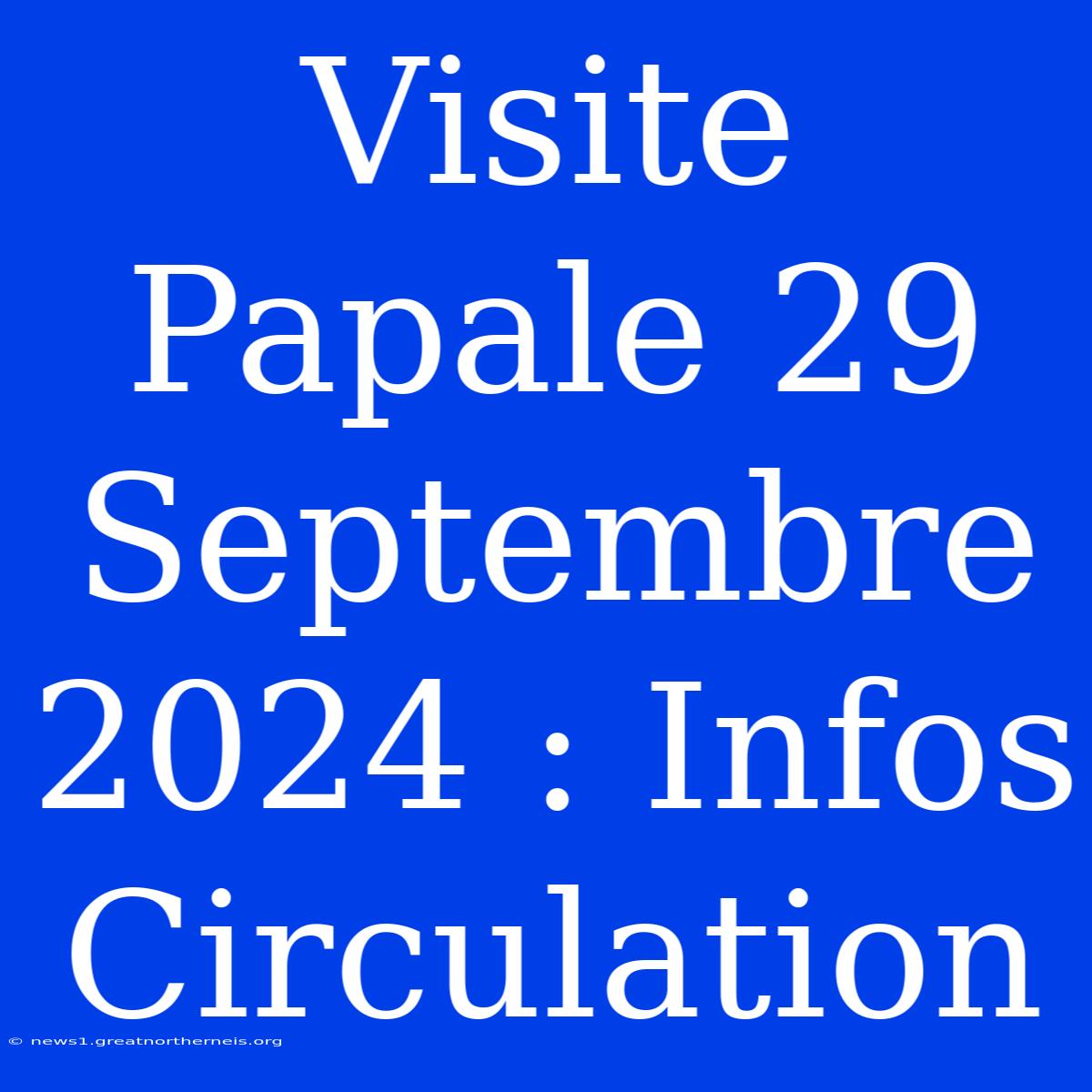 Visite Papale 29 Septembre 2024 : Infos Circulation