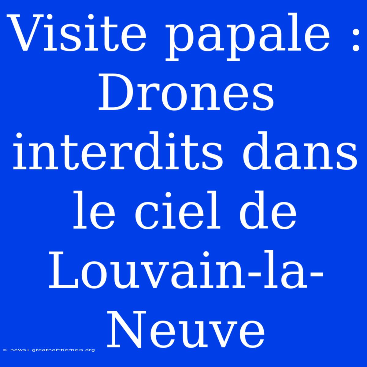 Visite Papale : Drones Interdits Dans Le Ciel De Louvain-la-Neuve