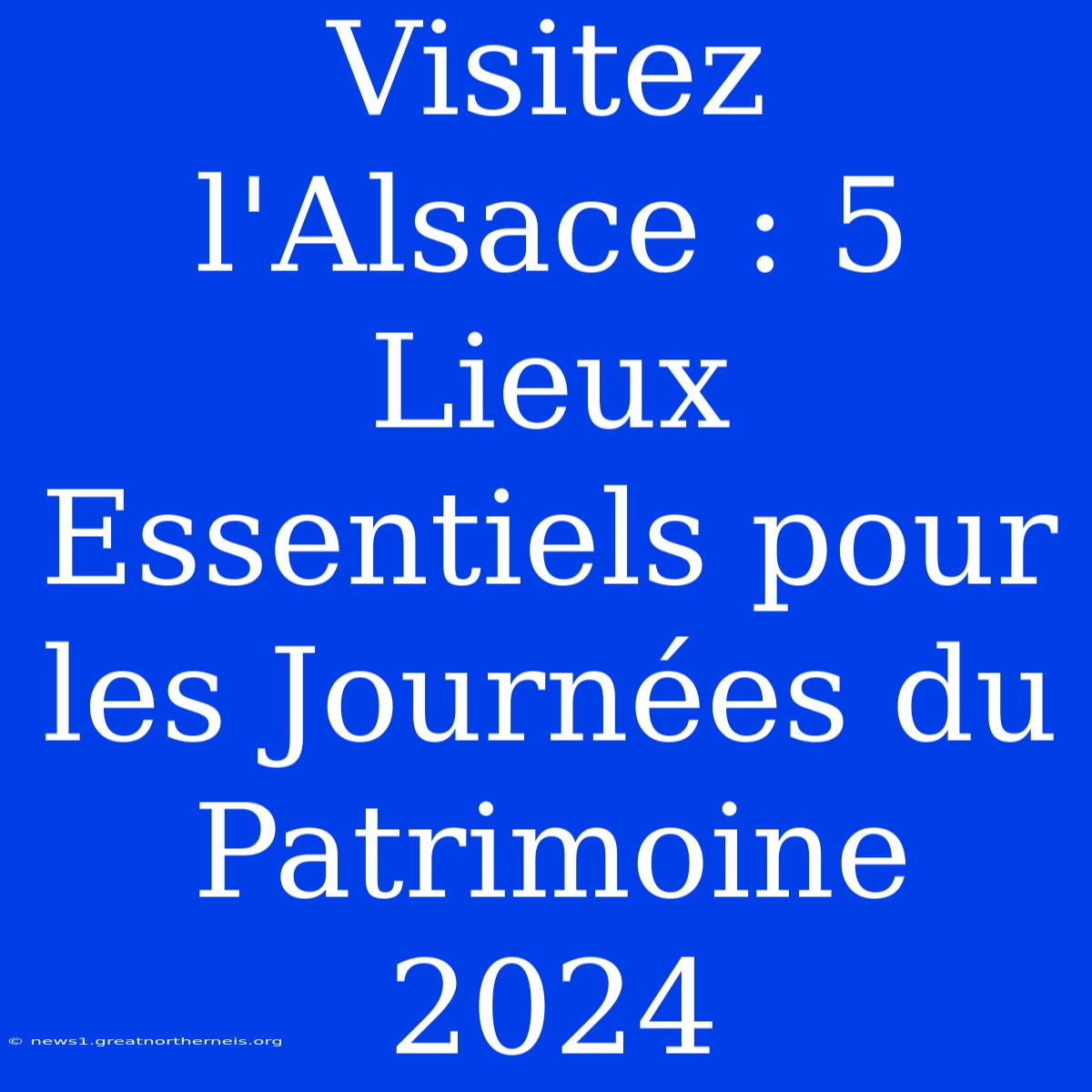 Visitez L'Alsace : 5 Lieux Essentiels Pour Les Journées Du Patrimoine 2024