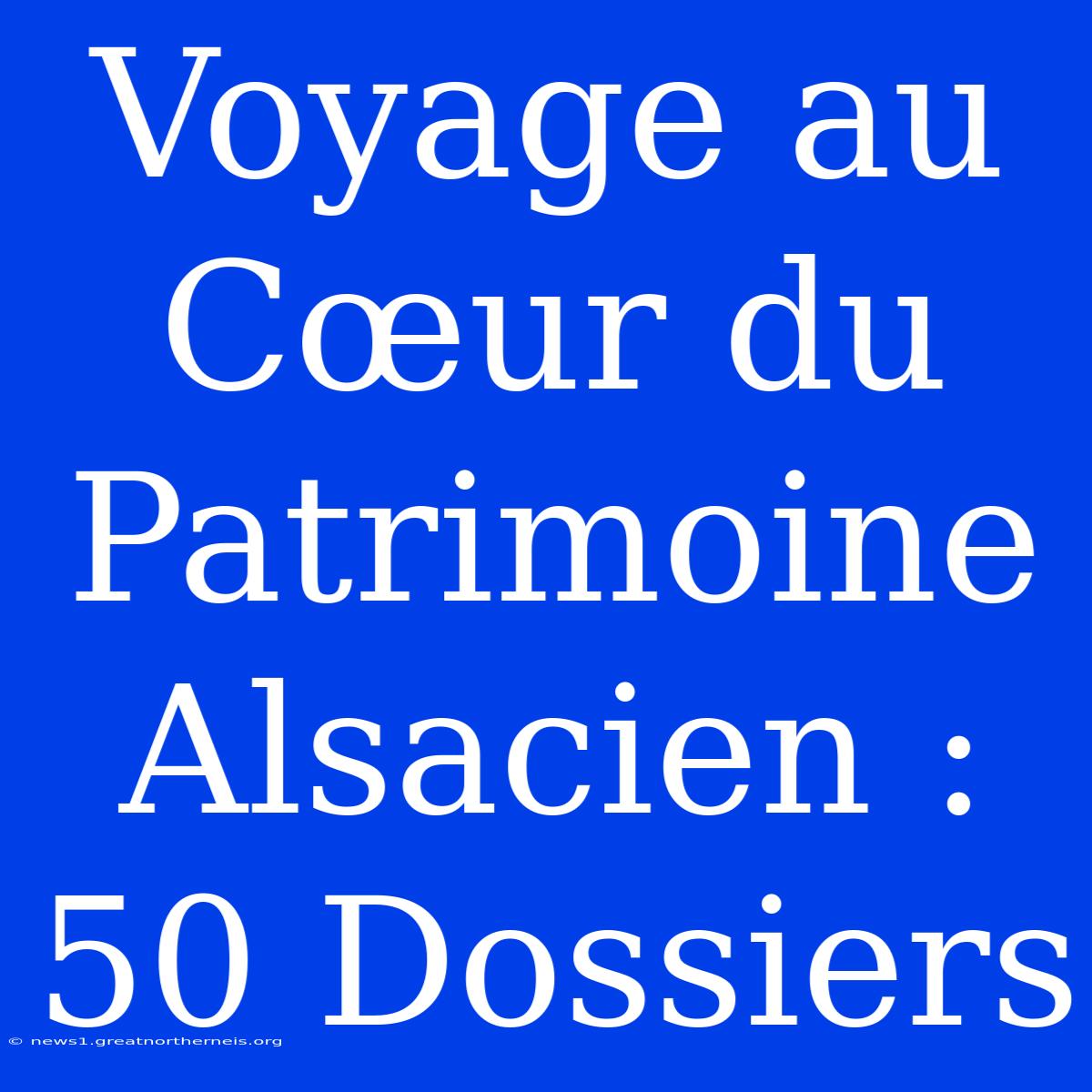 Voyage Au Cœur Du Patrimoine Alsacien : 50 Dossiers