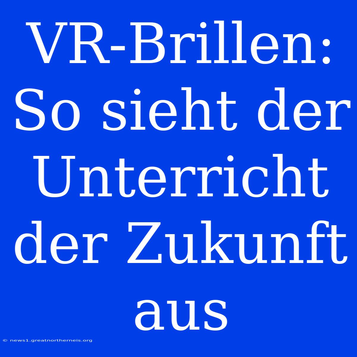 VR-Brillen: So Sieht Der Unterricht Der Zukunft Aus