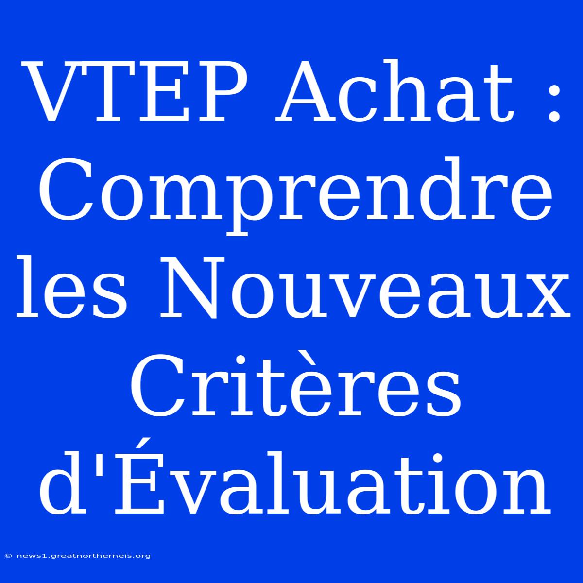 VTEP Achat : Comprendre Les Nouveaux Critères D'Évaluation