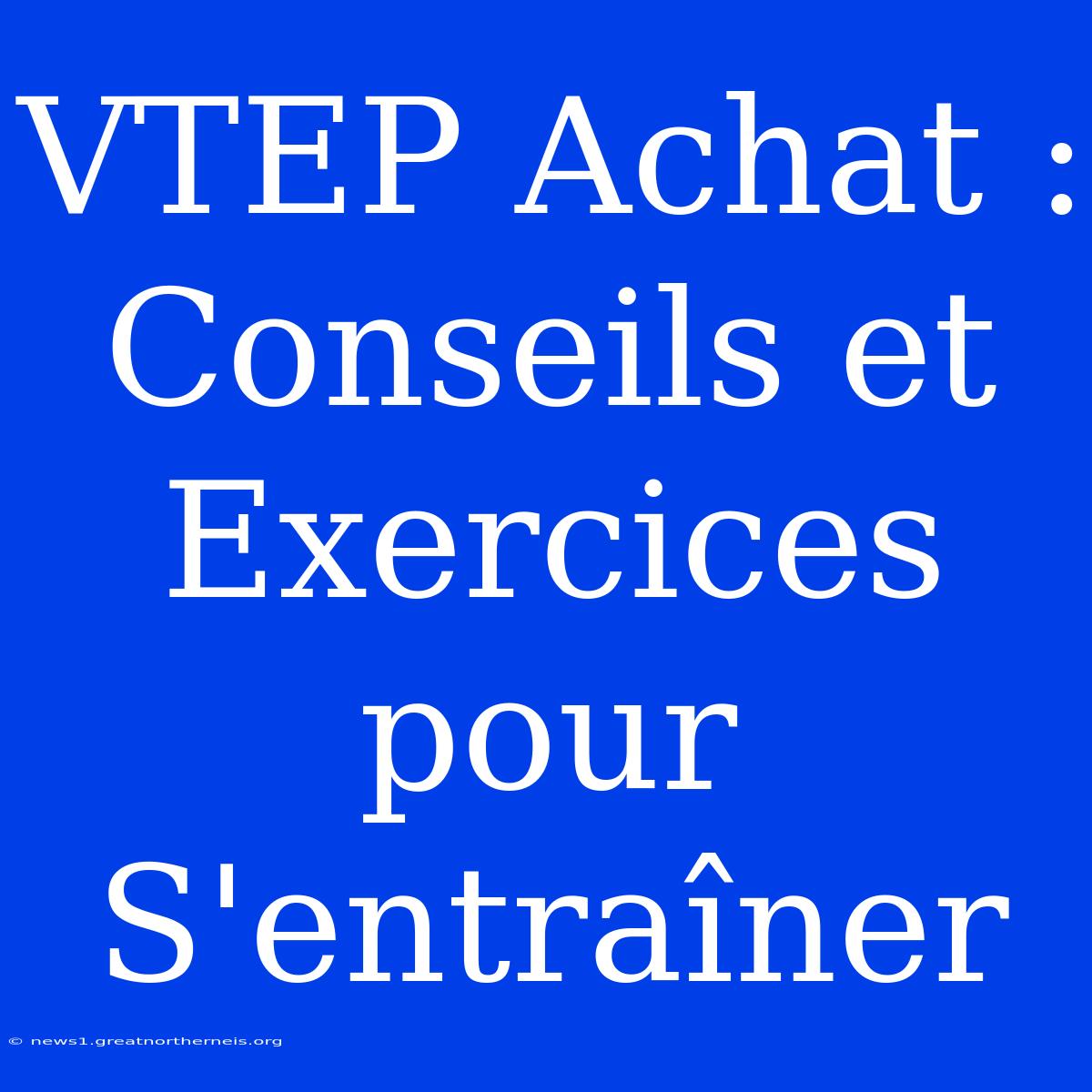 VTEP Achat : Conseils Et Exercices Pour S'entraîner