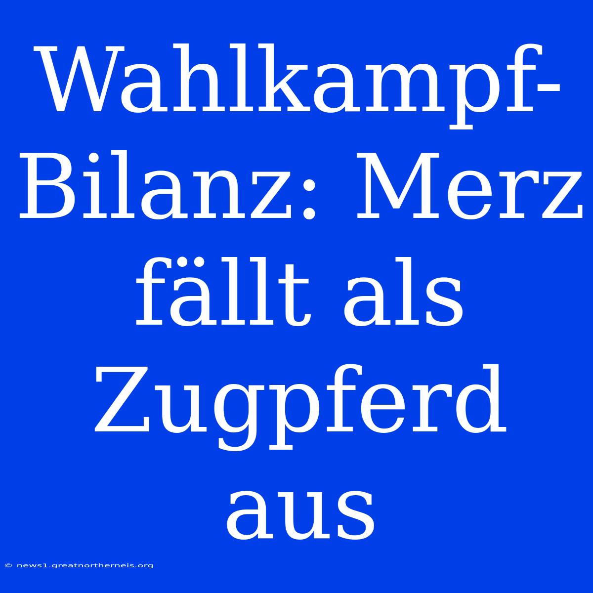 Wahlkampf-Bilanz: Merz Fällt Als Zugpferd Aus