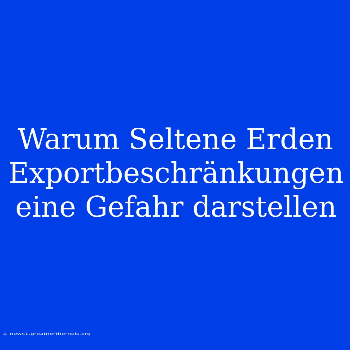 Warum Seltene Erden Exportbeschränkungen Eine Gefahr Darstellen