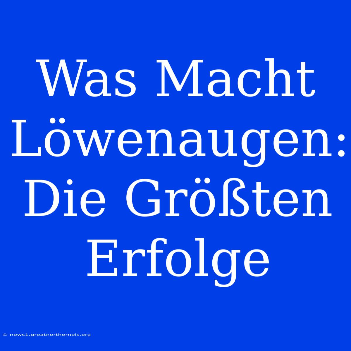 Was Macht Löwenaugen: Die Größten Erfolge