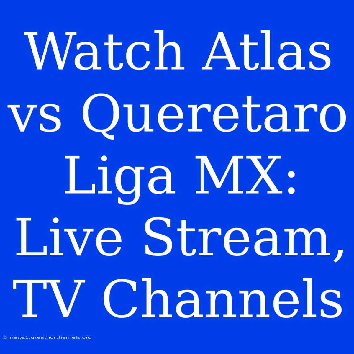 Watch Atlas Vs Queretaro Liga MX: Live Stream, TV Channels