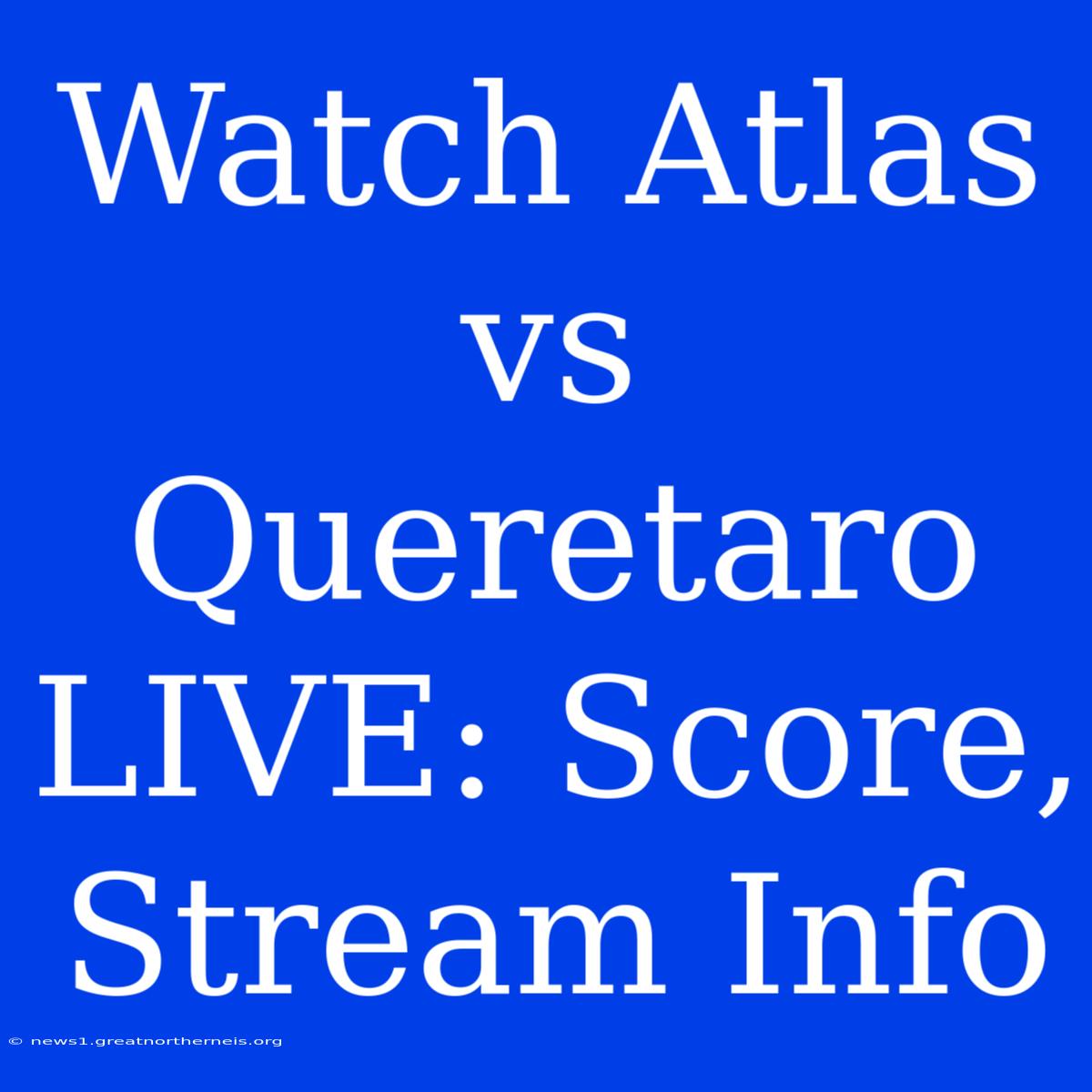 Watch Atlas Vs Queretaro LIVE: Score, Stream Info