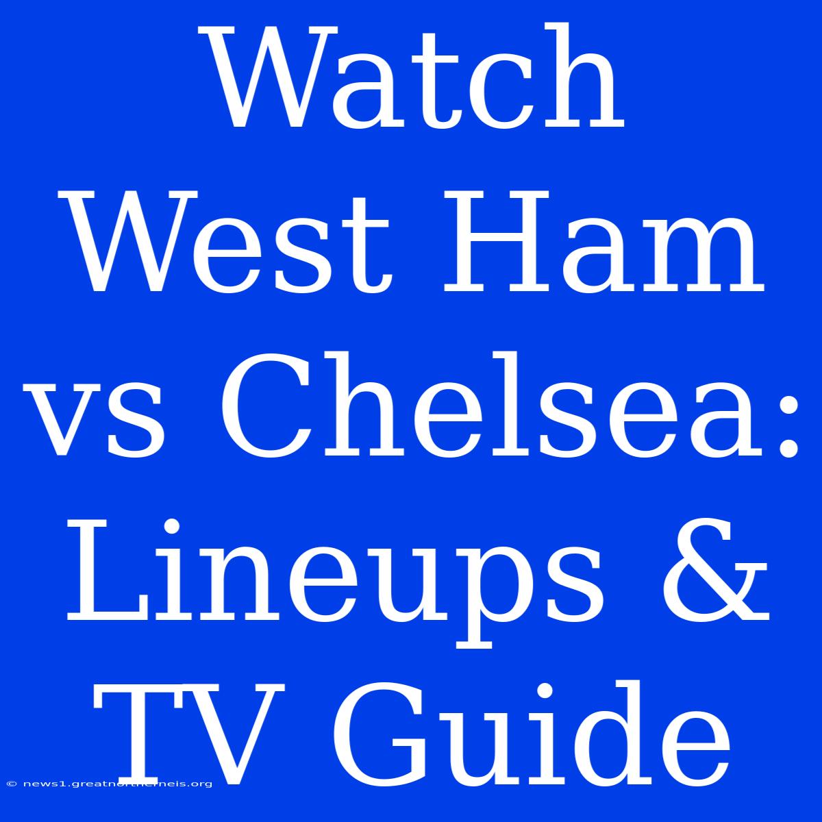 Watch West Ham Vs Chelsea: Lineups & TV Guide