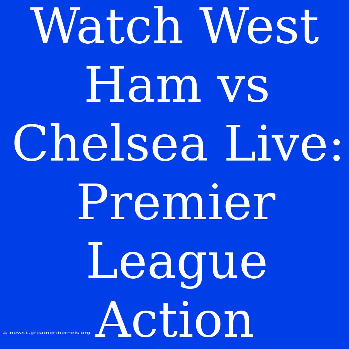 Watch West Ham Vs Chelsea Live: Premier League Action