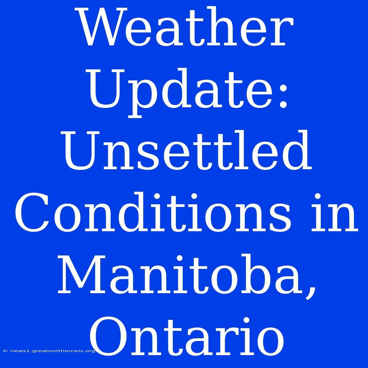 Weather Update: Unsettled Conditions In Manitoba, Ontario