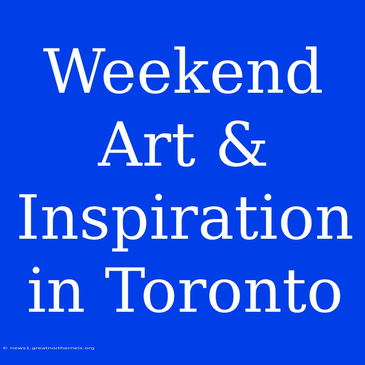 Weekend Art & Inspiration In Toronto