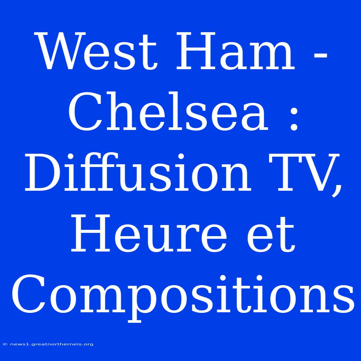 West Ham - Chelsea : Diffusion TV, Heure Et Compositions