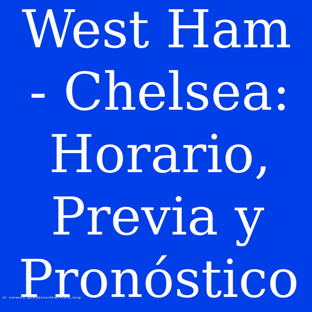 West Ham - Chelsea: Horario, Previa Y Pronóstico