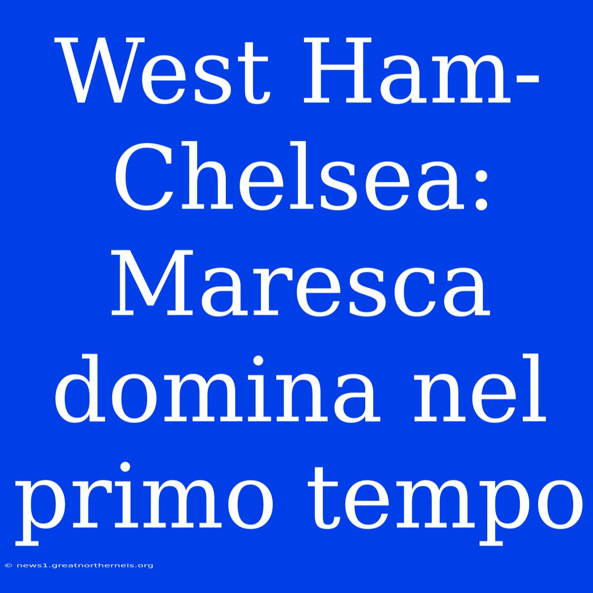 West Ham-Chelsea: Maresca Domina Nel Primo Tempo