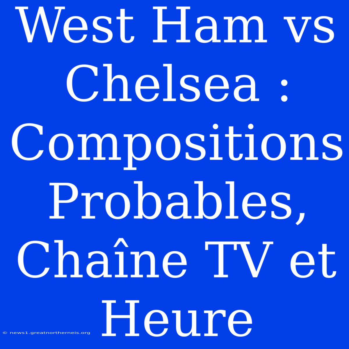 West Ham Vs Chelsea : Compositions Probables, Chaîne TV Et Heure