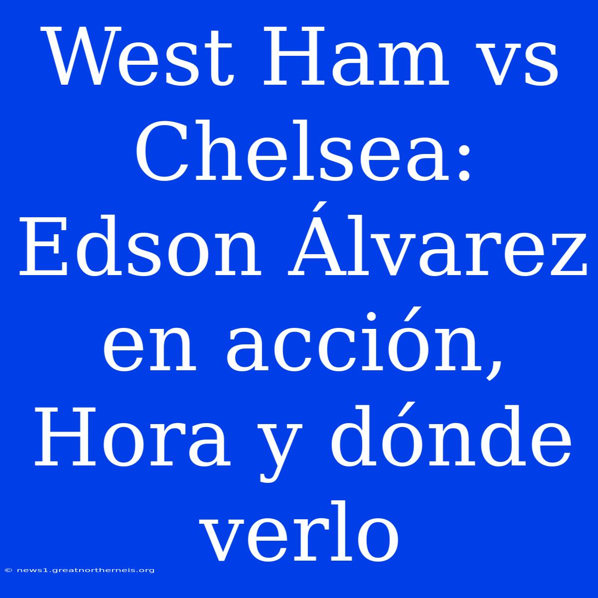 West Ham Vs Chelsea: Edson Álvarez En Acción, Hora Y Dónde Verlo